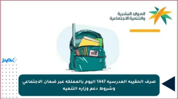 صرف الحقيبة المدرسية 1447 اليوم بالمملكة عبر ضمان الاجتماعي وشروط دعم وزارة التنمية